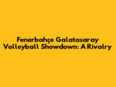 Fenerbahçe Galatasaray Volleyball Showdown: A Rivalry