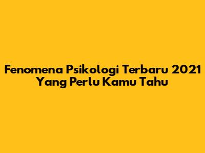 Fenomena Psikologi Terbaru 2021 Yang Perlu Kamu Tahu