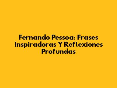 Fernando Pessoa: Frases Inspiradoras Y Reflexiones Profundas