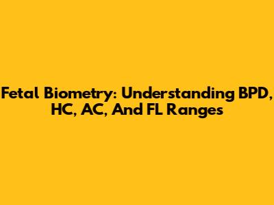Fetal Biometry: Understanding BPD, HC, AC, And FL Ranges