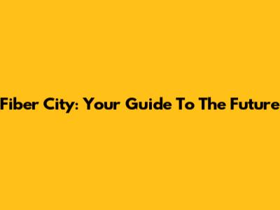 Fiber City: Your Guide To The Future