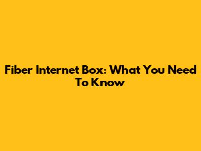 Fiber Internet Box: What You Need To Know
