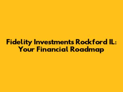 Fidelity Investments Rockford IL: Your Financial Roadmap