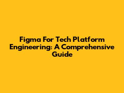 Figma For Tech Platform Engineering: A Comprehensive Guide