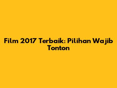 Film 2017 Terbaik: Pilihan Wajib Tonton