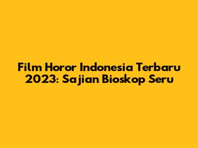 Film Horor Indonesia Terbaru 2023: Sajian Bioskop Seru