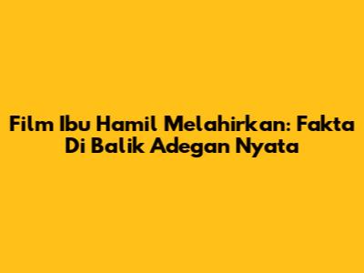 Film Ibu Hamil Melahirkan: Fakta Di Balik Adegan Nyata