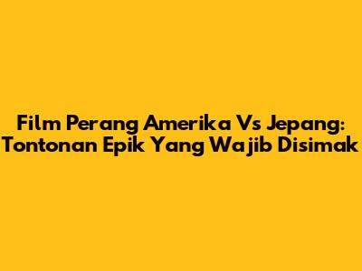 Film Perang Amerika Vs Jepang: Tontonan Epik Yang Wajib Disimak