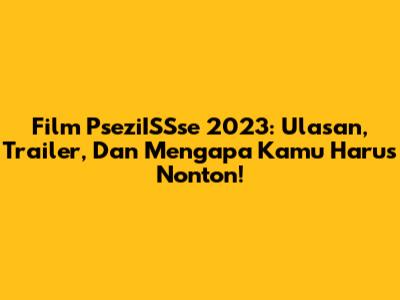 Film PseziISSse 2023: Ulasan, Trailer, Dan Mengapa Kamu Harus Nonton!