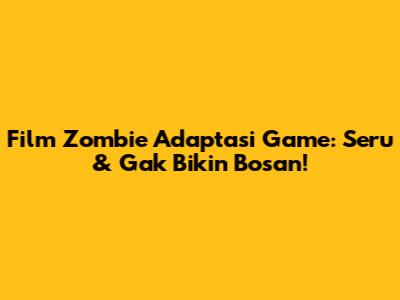 Film Zombie Adaptasi Game: Seru & Gak Bikin Bosan!