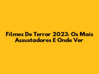 Filmes De Terror 2023: Os Mais Assustadores E Onde Ver