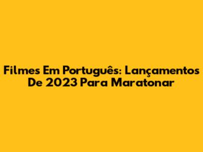 Filmes Em Português: Lançamentos De 2023 Para Maratonar