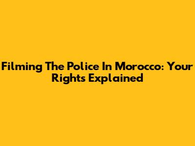 Filming The Police In Morocco: Your Rights Explained