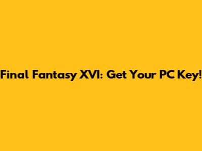 Final Fantasy XVI: Get Your PC Key!