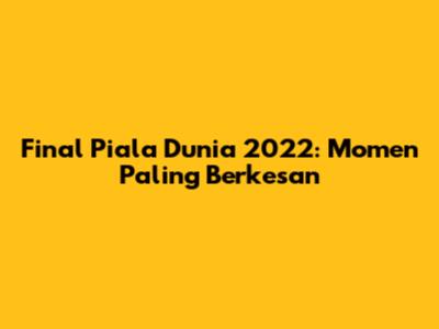 Final Piala Dunia 2022: Momen Paling Berkesan