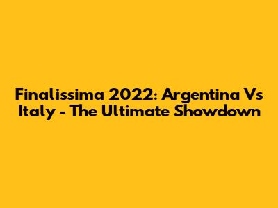 Finalissima 2022: Argentina Vs Italy - The Ultimate Showdown
