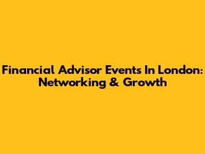 Financial Advisor Events In London: Networking & Growth