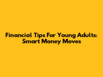 Financial Tips For Young Adults: Smart Money Moves