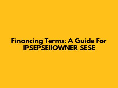 Financing Terms: A Guide For IPSEPSEIIOWNER SESE