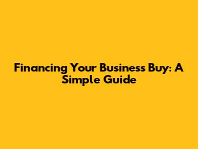 Financing Your Business Buy: A Simple Guide