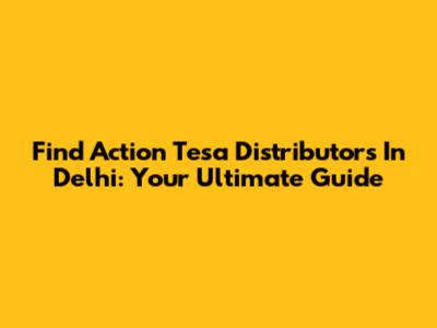 Find Action Tesa Distributors In Delhi: Your Ultimate Guide