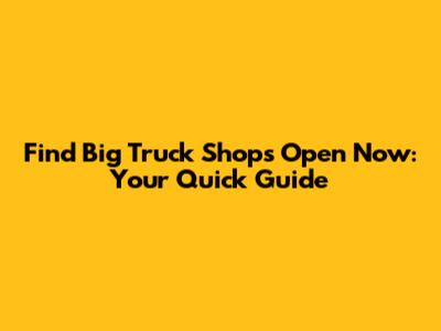 Find Big Truck Shops Open Now: Your Quick Guide