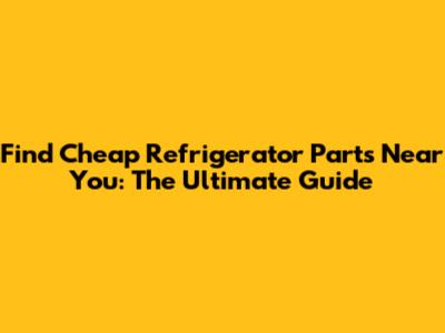 Find Cheap Refrigerator Parts Near You: The Ultimate Guide