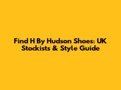 Find H By Hudson Shoes: UK Stockists & Style Guide
