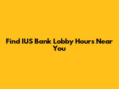 Find IUS Bank Lobby Hours Near You