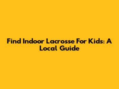 Find Indoor Lacrosse For Kids: A Local Guide