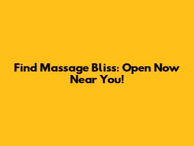 Find Massage Bliss: Open Now Near You!