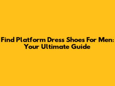 Find Platform Dress Shoes For Men: Your Ultimate Guide