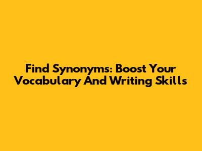 Find Synonyms: Boost Your Vocabulary And Writing Skills