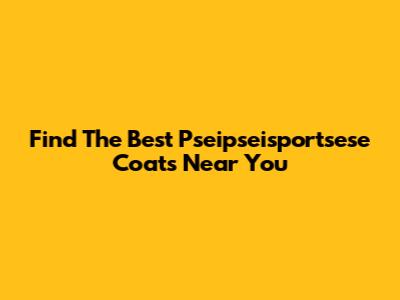 Find The Best Pseipseisportsese Coats Near You