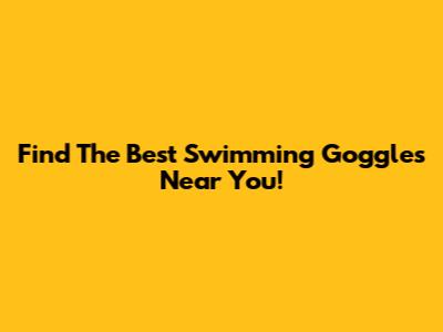 Find The Best Swimming Goggles Near You!