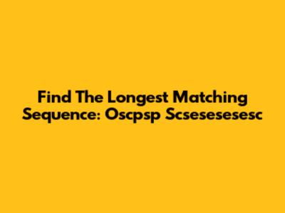Find The Longest Matching Sequence: Oscpsp Scsesesesesc