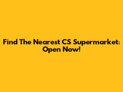 Find The Nearest CS Supermarket: Open Now!