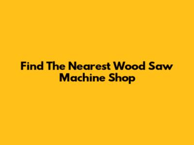 Find The Nearest Wood Saw Machine Shop