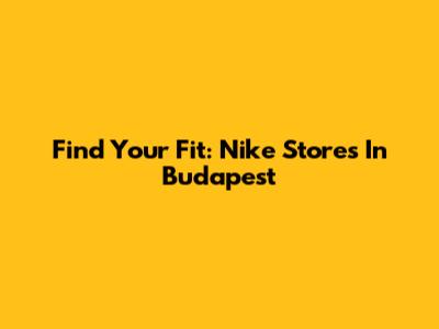 Find Your Fit: Nike Stores In Budapest
