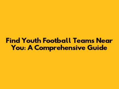 Find Youth Football Teams Near You: A Comprehensive Guide