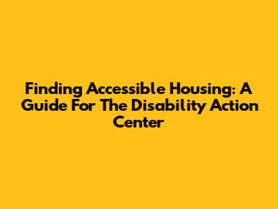 Finding Accessible Housing: A Guide For The Disability Action Center