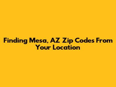 Finding Mesa, AZ Zip Codes From Your Location