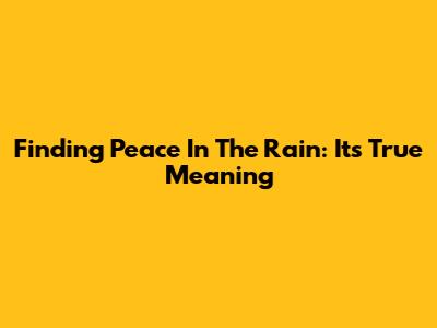 Finding Peace In The Rain: Its True Meaning