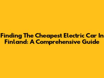 Finding The Cheapest Electric Car In Finland: A Comprehensive Guide