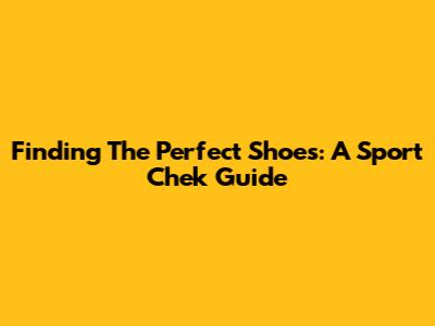 Finding The Perfect Shoes: A Sport Chek Guide