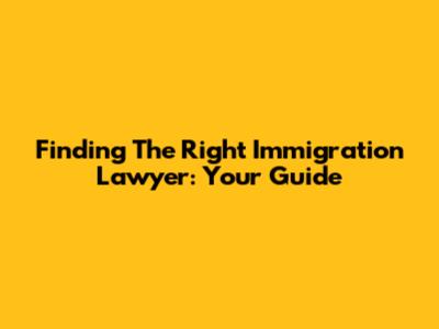 Finding The Right Immigration Lawyer: Your Guide