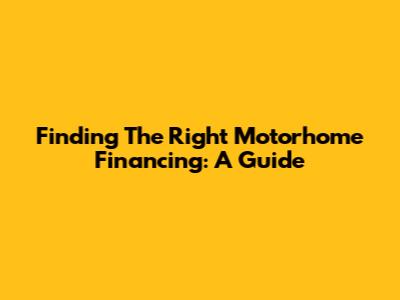 Finding The Right Motorhome Financing: A Guide