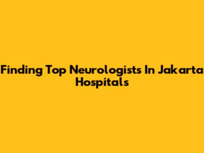 Finding Top Neurologists In Jakarta Hospitals