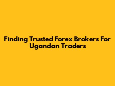 Finding Trusted Forex Brokers For Ugandan Traders