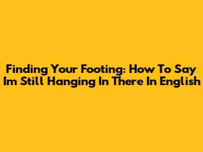 Finding Your Footing: How To Say 'I'm Still Hanging In There' In English